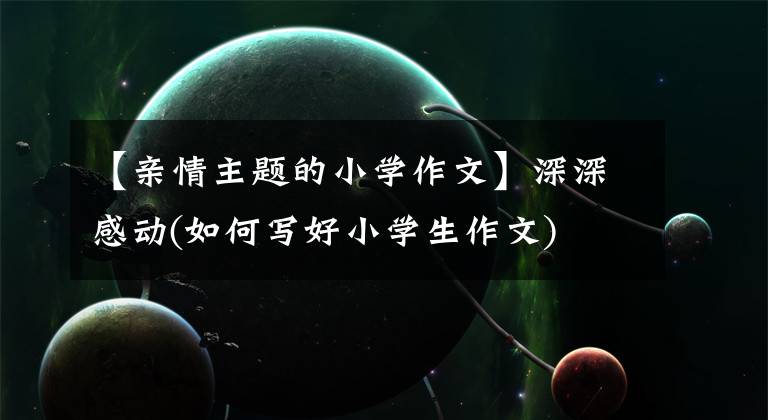 【亲情主题的小学作文】深深感动(如何写好小学生作文)