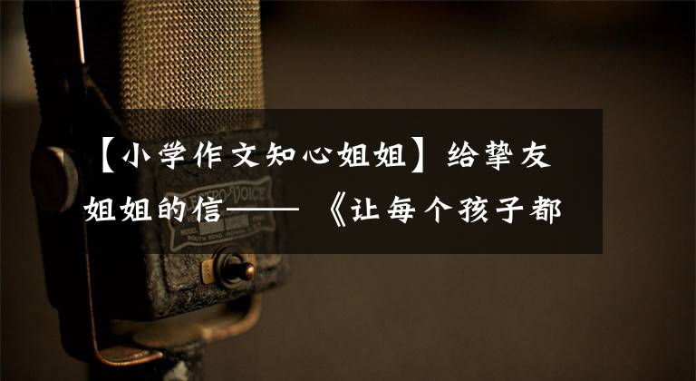 【小学作文知心姐姐】给挚友姐姐的信—— 《让每个孩子都精彩》读后感