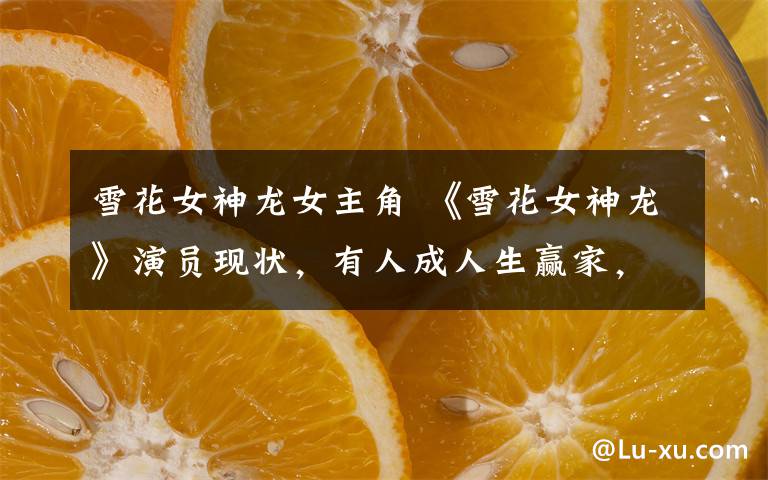 雪花女神龙女主角 《雪花女神龙》演员现状,有人成人生赢家,她两度流产老的认不出