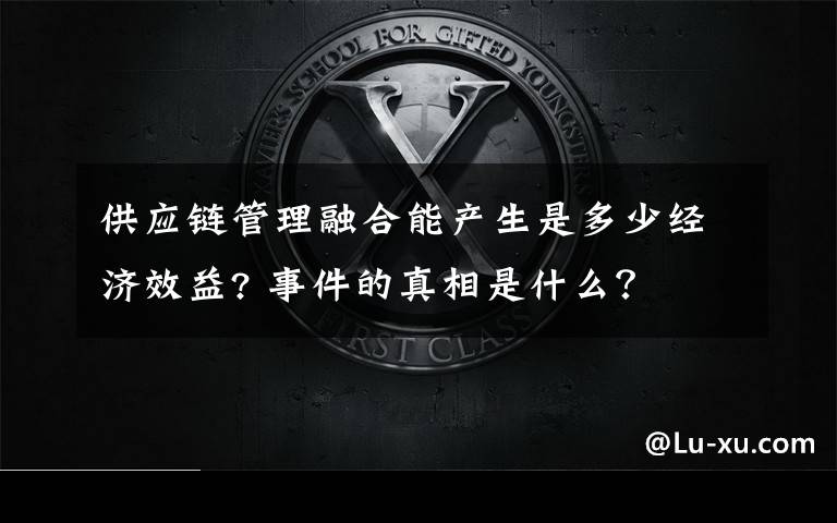 供应链管理融合能产生是多少经济效益? 事件的真相是什么?