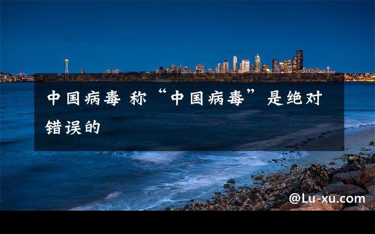 中国病毒 称“中国病毒”是绝对错误的