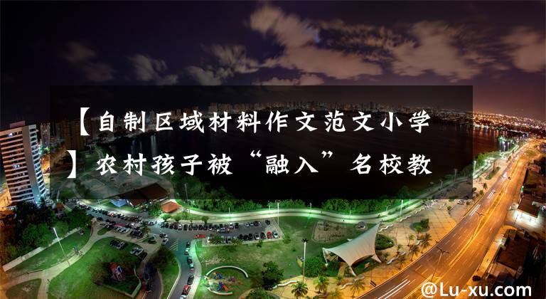 【自制区域材料作文范文小学】农村孩子被“融入”名校教室。