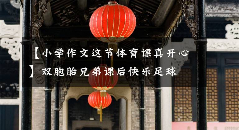 【小学作文这节体育课真开心】双胞胎兄弟课后快乐足球