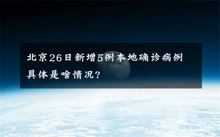北京26日新增5例本地确诊病例 具体是啥情况?