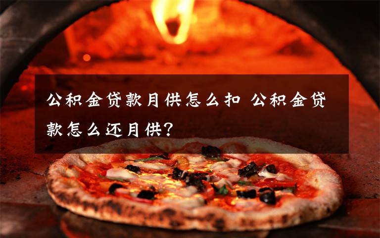 公积金贷款月供怎么扣 公积金贷款怎么还月供?