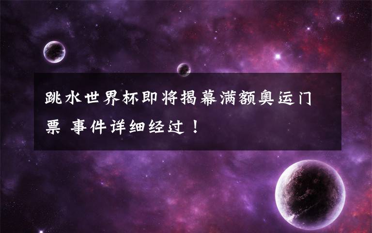 跳水世界杯即将揭幕满额奥运门票 事件详细经过!