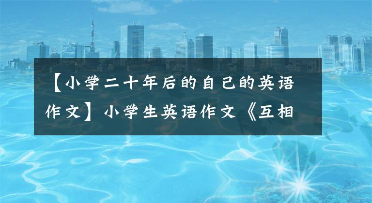 【小学二十年后的自己的英语作文】小学生英语作文《互相帮助》 《快乐的学校时光》