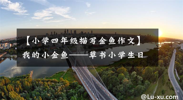【小学四年级描写金鱼作文】我的小金鱼——草书小学生日记周刊作文600字