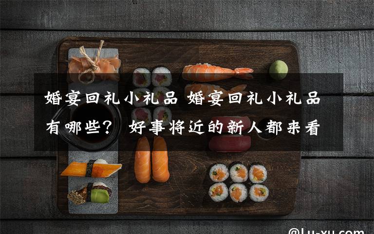 婚宴回礼小礼品 婚宴回礼小礼品有哪些？ 好事将近的新人都来看看吧