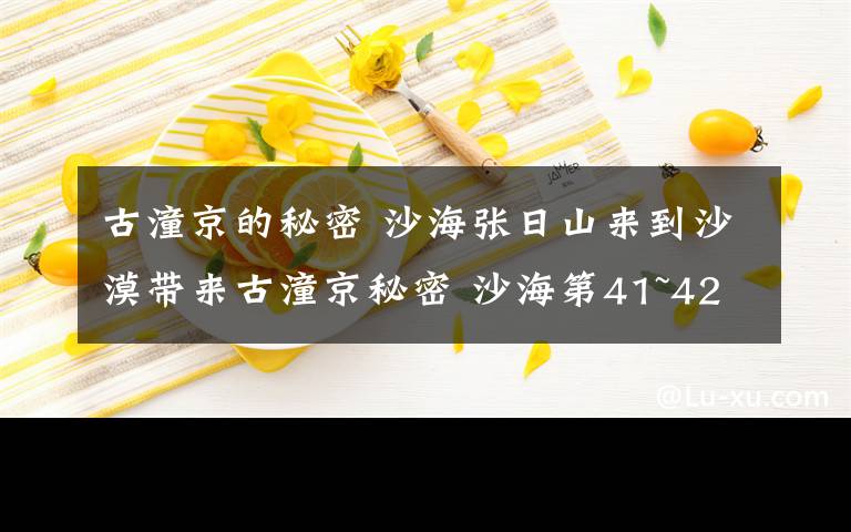 古潼京的秘密 沙海张日山来到沙漠带来古潼京秘密 沙海第41~42集剧情预告