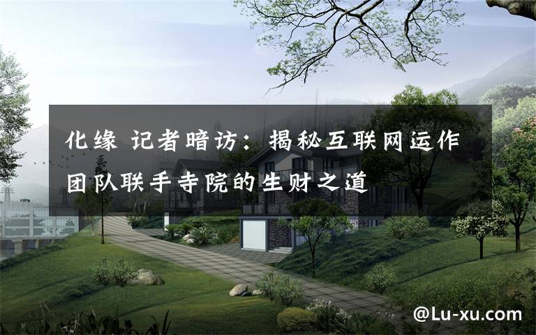 化缘 记者暗访:揭秘互联网运作团队联手寺院的生财之道