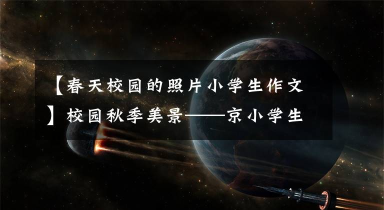 【春天校园的照片小学生作文】校园秋季美景——京小学生优秀日记周刊作文500字