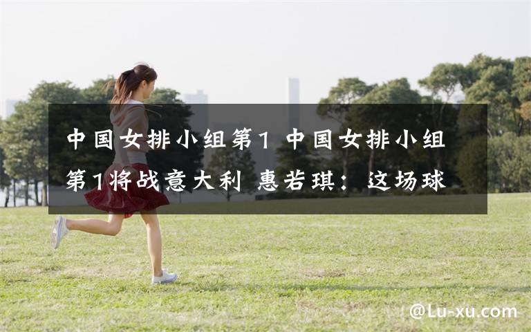 中国女排小组第1 中国女排小组第1将战意大利 惠若琪：这场球很好地锻炼了队伍
