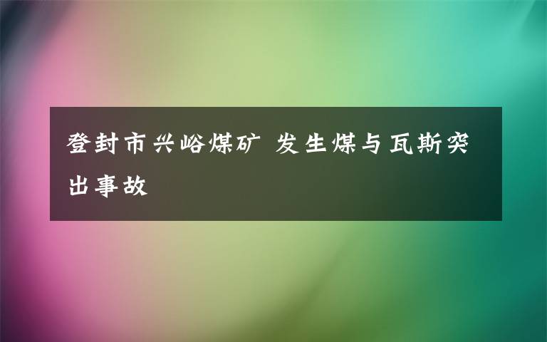 登封市兴峪煤矿 发生煤与瓦斯突出事故