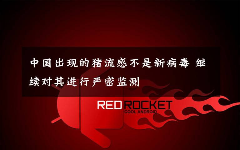 中国出现的猪流感不是新病毒 继续对其进行严密监测