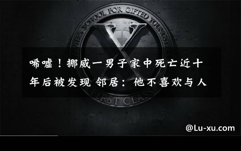 唏嘘！挪威一男子家中死亡近十年后被发现 邻居：他不喜欢与人交谈