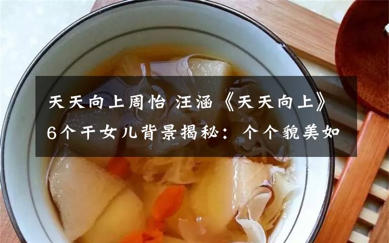 天天向上周怡 汪涵《天天向上》6个干女儿背景揭秘:个个貌美如花