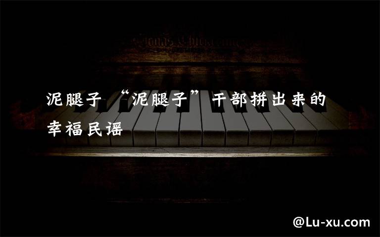 泥腿子 “泥腿子”干部拼出来的幸福民谣