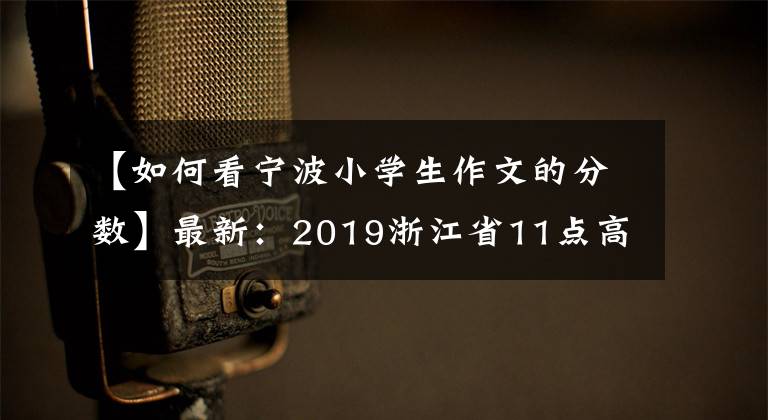【如何看宁波小学生作文的分数】最新:2019浙江省11点高考作文评论,期中考试成绩查询时间方式。