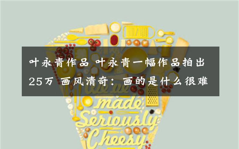 叶永青作品 叶永青一幅作品拍出25万 画风清奇:画的是什么很难描述