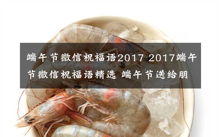 端午节微信祝福语2017 2017端午节微信祝福语精选 端午节送给朋友的微信祝福语大全