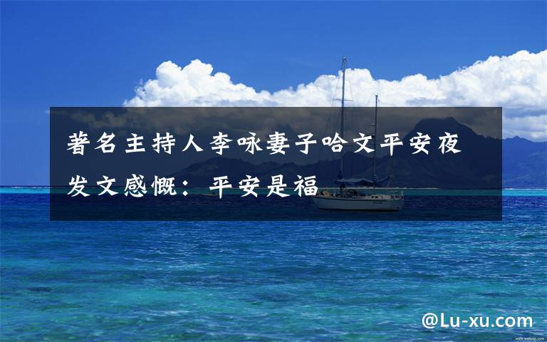 著名主持人李咏妻子哈文平安夜发文感慨:平安是福