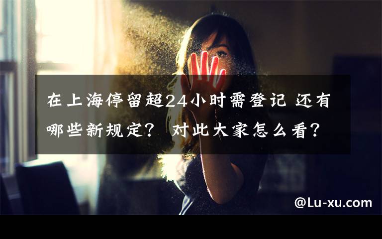 在上海停留超24小时需登记 还有哪些新规定? 对此大家怎么看?