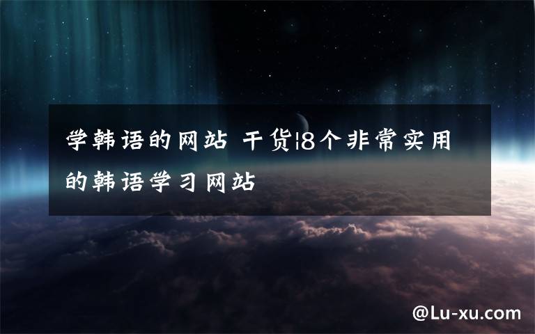 学韩语的网站 干货|8个非常实用的韩语学习网站