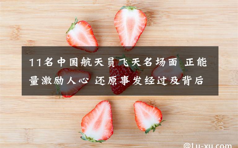 11名中国航天员飞天名场面 正能量激励人心 还原事发经过及背后原因!