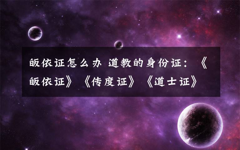 皈依证怎么办 道教的身份证:《皈依证》《传度证》《道士证》
