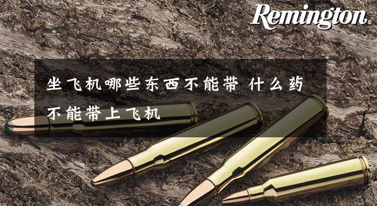 坐飞机哪些东西不能带 什么药不能带上飞机