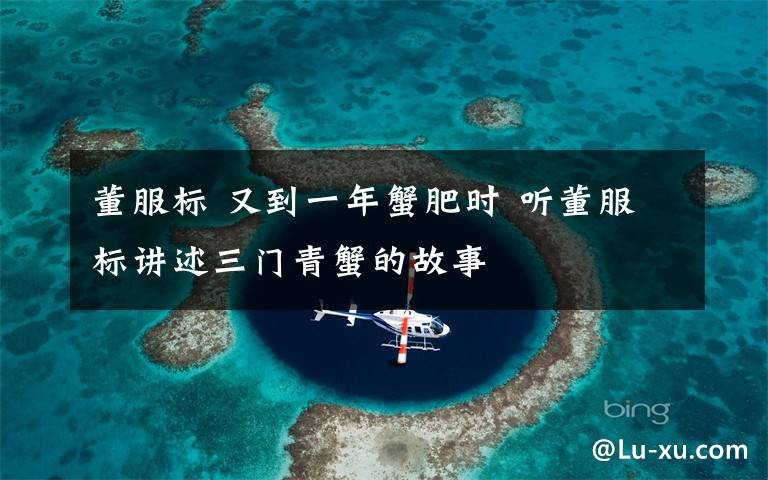 董服标 又到一年蟹肥时 听董服标讲述三门青蟹的故事