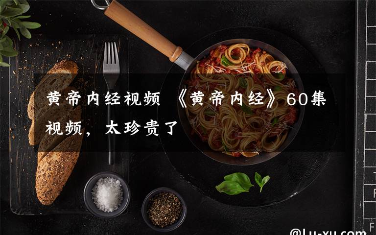 黄帝内经视频 《黄帝内经》60集视频,太珍贵了