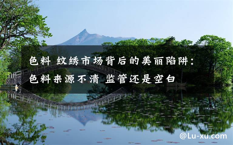 色料 纹绣市场背后的美丽陷阱:色料来源不清 监管还是空白