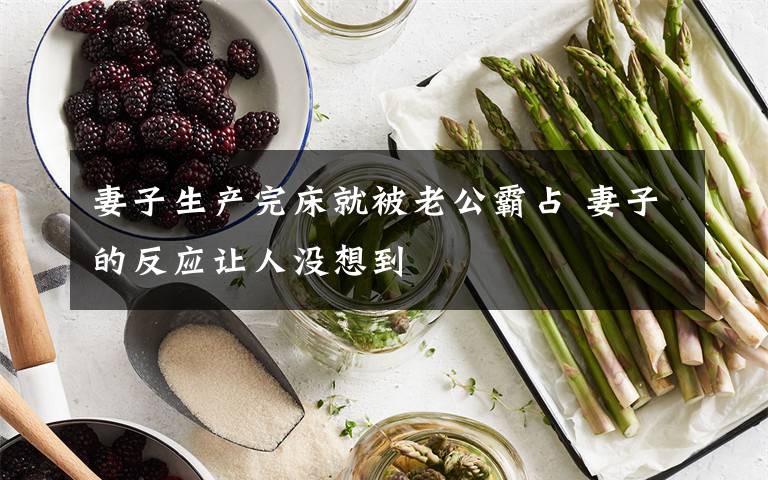 妻子生产完床就被老公霸占 妻子的反应让人没想到