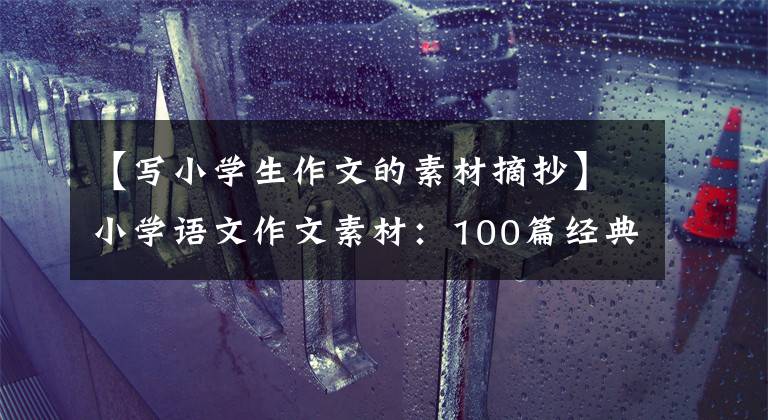 【写小学生作文的素材摘抄】小学语文作文素材：100篇经典名著精华文章，提高孩子的作文水平