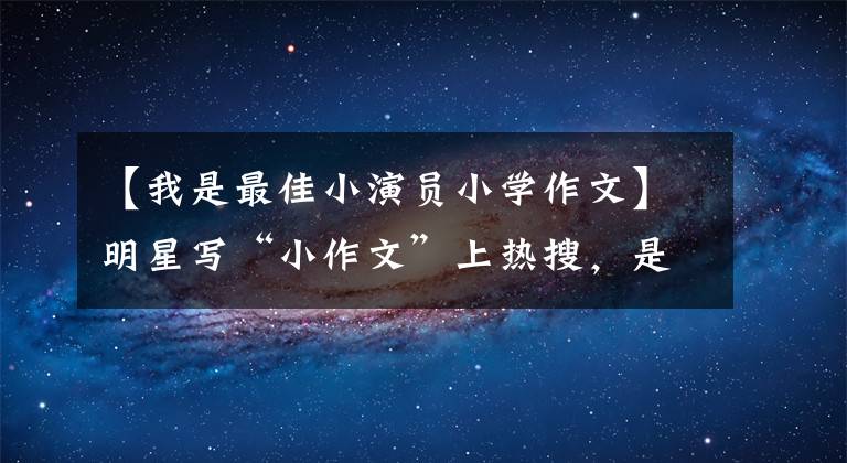 【我是最佳小演员小学作文】明星写“小作文”上热搜，是真的用心还是立人说？