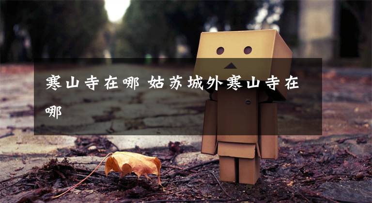 寒山寺在哪 姑苏城外寒山寺在哪