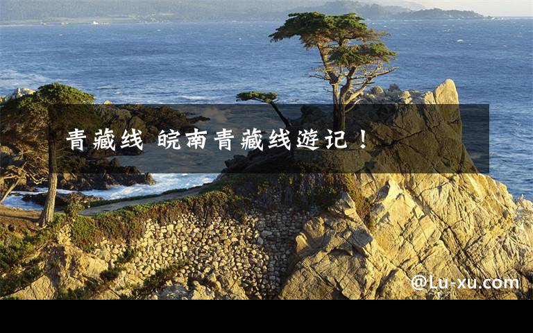 青藏线 皖南青藏线游记！