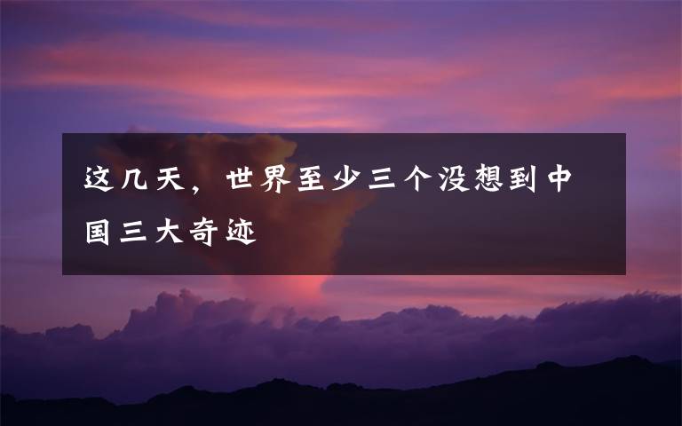 这几天,世界至少三个没想到中国三大奇迹