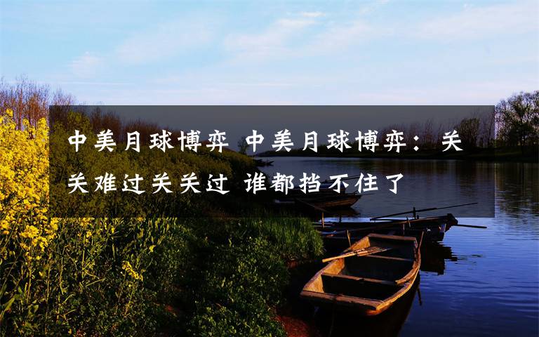 中美月球博弈 中美月球博弈:关关难过关关过 谁都挡不住了