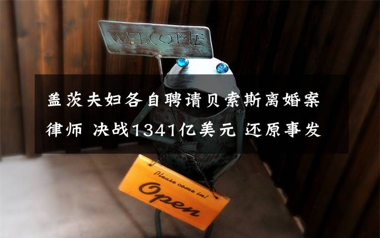 盖茨夫妇各自聘请贝索斯离婚案律师 决战1341亿美元 还原事发经过及背后原因!