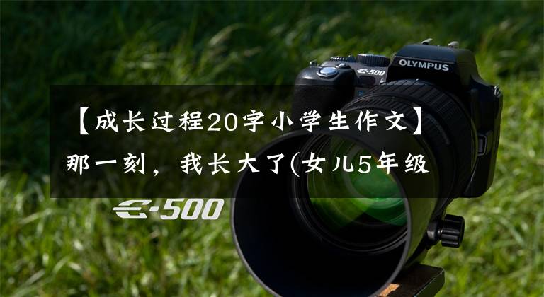 【成长过程20字小学生作文】那一刻,我长大了(女儿5年级的习作)