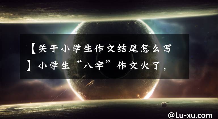 【关于小学生作文结尾怎么写】小学生“八字”作文火了,内容简单的主题突出,老师看了后不觉得淡