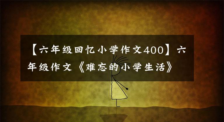 【六年级回忆小学作文400】六年级作文《难忘的小学生活》字,作文400字。