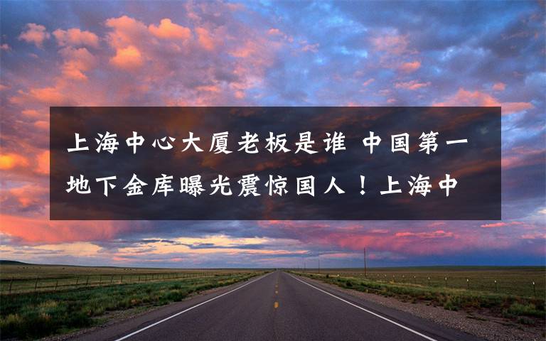 上海中心大厦老板是谁 中国第一地下金库曝光震惊国人!上海中心大厦观复宝库内部图