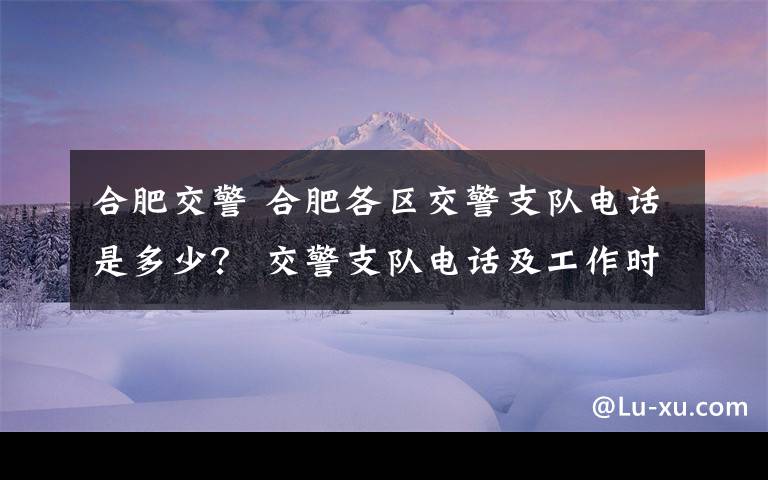合肥交警 合肥各区交警支队电话是多少? 交警支队电话及工作时间