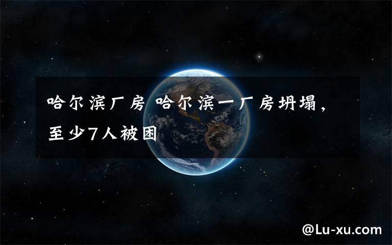 哈尔滨厂房 哈尔滨一厂房坍塌，至少7人被困