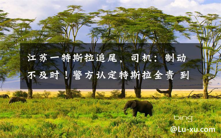 江苏一特斯拉追尾,司机:制动不及时!警方认定特斯拉全责 到底什么情况呢?