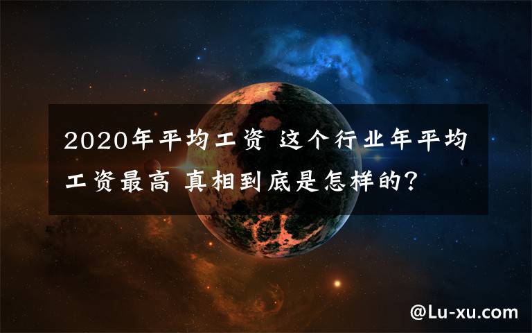 2020年平均工资 这个行业年平均工资最高 真相到底是怎样的？